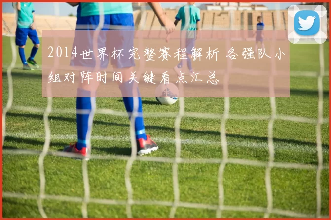 2014世界杯完整赛程解析 各强队小组对阵时间关键看点汇总