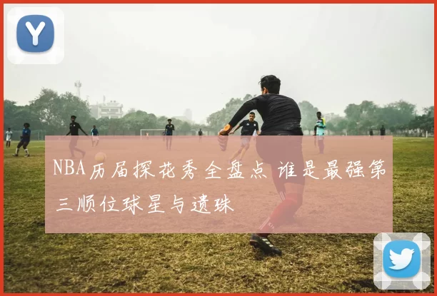 NBA历届探花秀全盘点 谁是最强第三顺位球星与遗珠