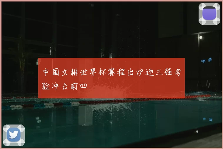 中国女排世界杯赛程出炉迎三强考验冲击前四