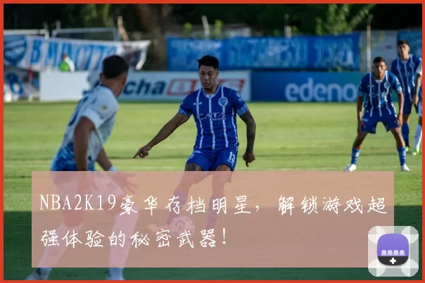 NBA2K19豪华存档明星，解锁游戏超强体验的秘密武器！