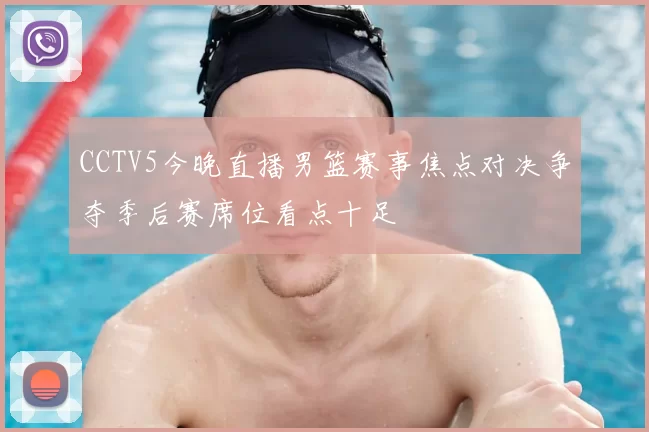 CCTV5今晚直播男篮赛事焦点对决争夺季后赛席位看点十足