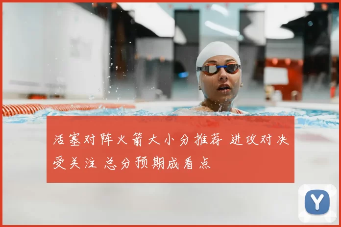 活塞对阵火箭大小分推荐 进攻对决受关注 总分预期成看点