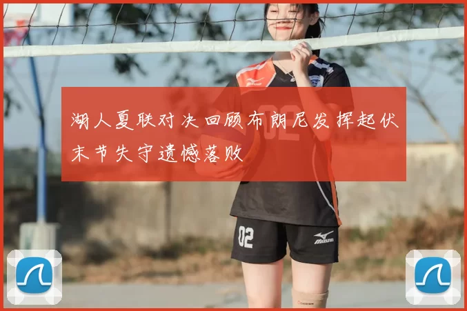 湖人夏联对决回顾布朗尼发挥起伏末节失守遗憾落败
