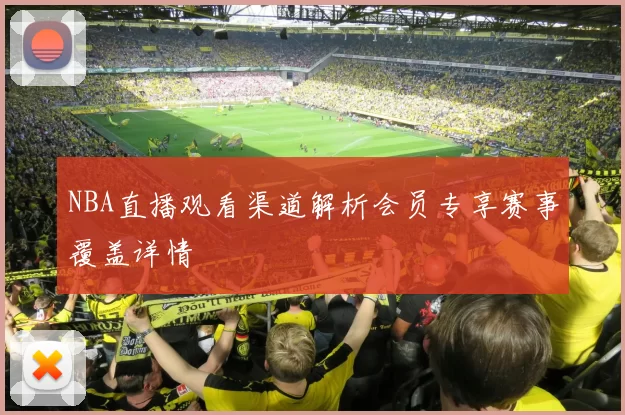 NBA直播观看渠道解析会员专享赛事覆盖详情