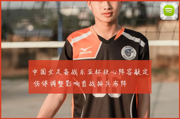 中国女足备战东亚杯核心阵容敲定 伤停调整影响首战排兵布阵