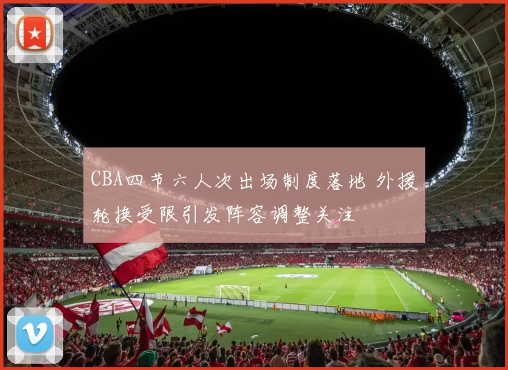 CBA四节六人次出场制度落地 外援轮换受限引发阵容调整关注