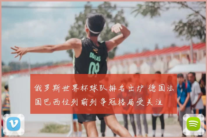 俄罗斯世界杯球队排名出炉 德国法国巴西位列前列争冠格局受关注