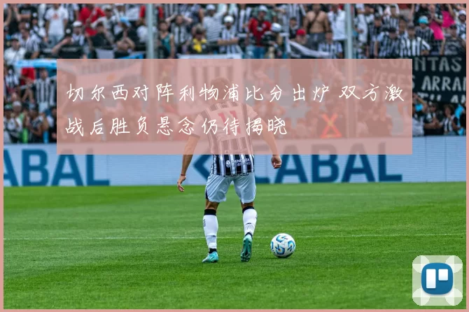 切尔西对阵利物浦比分出炉 双方激战后胜负悬念仍待揭晓