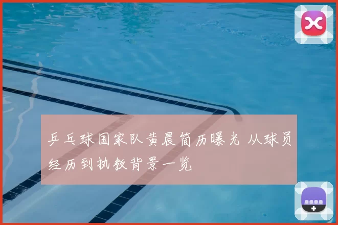 乒乓球国家队黄晨简历曝光 从球员经历到执教背景一览