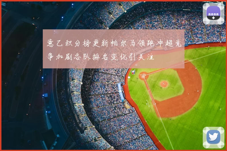 意乙积分榜更新帕尔马领跑冲超竞争加剧各队排名变化引关注