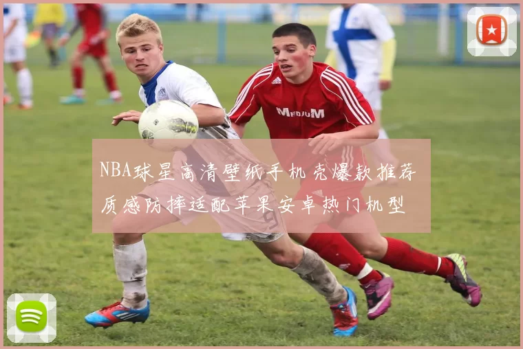 NBA球星高清壁纸手机壳爆款推荐 质感防摔适配苹果安卓热门机型