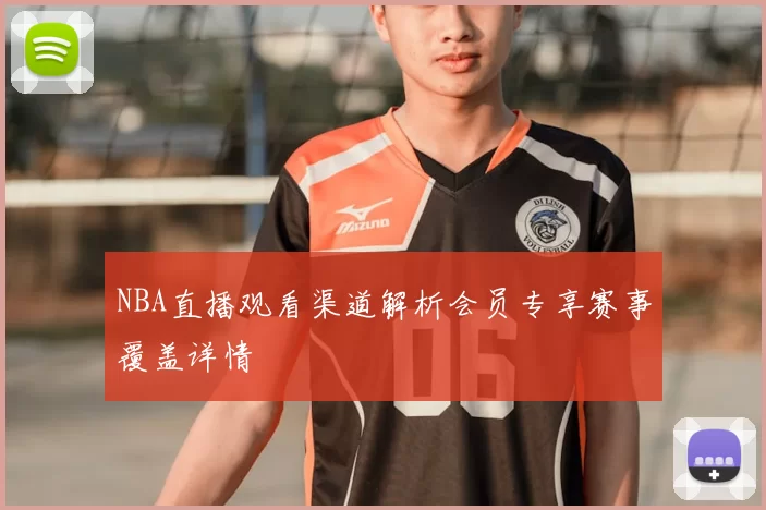 NBA直播观看渠道解析会员专享赛事覆盖详情