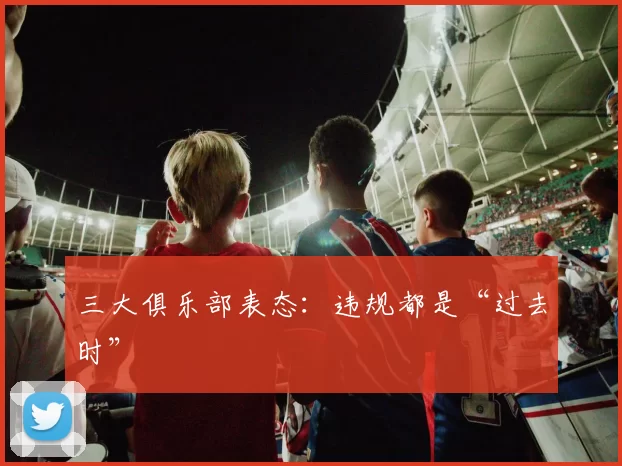 三大俱乐部表态:违规都是“过去时”