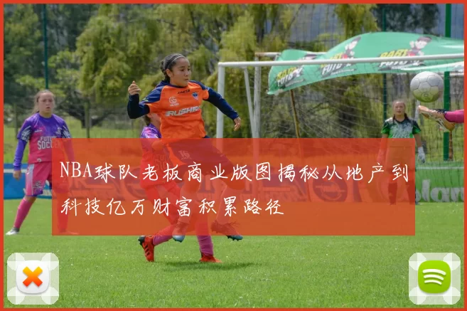 NBA球队老板商业版图揭秘从地产到科技亿万财富积累路径