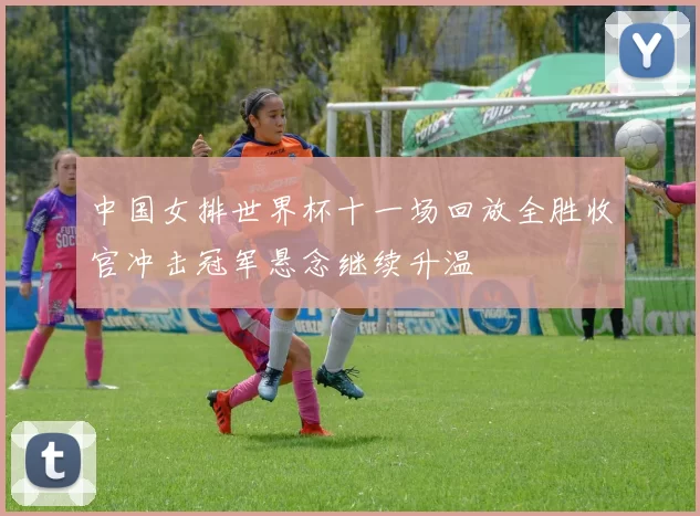 中国女排世界杯十一场回放全胜收官冲击冠军悬念继续升温