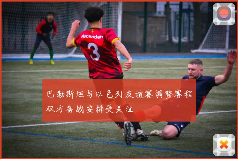 巴勒斯坦与以色列友谊赛调整赛程双方备战安排受关注