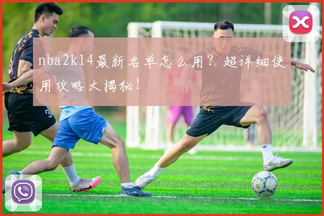 nba2k14最新名单怎么用？超详细使用攻略大揭秘！