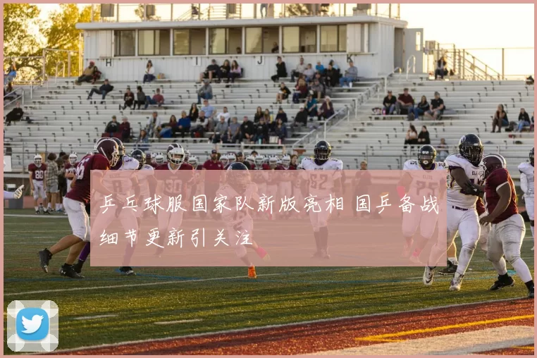 乒乓球服国家队新版亮相 国乒备战细节更新引关注