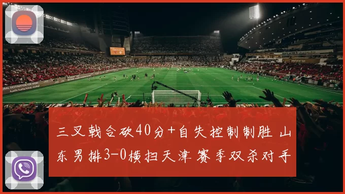 三叉戟合砍40分+自失控制制胜 山东男排3-0横扫天津 赛季双杀对手