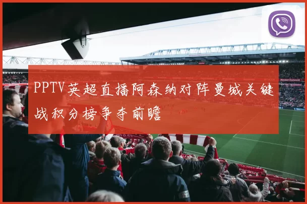 PPTV英超直播阿森纳对阵曼城关键战积分榜争夺前瞻