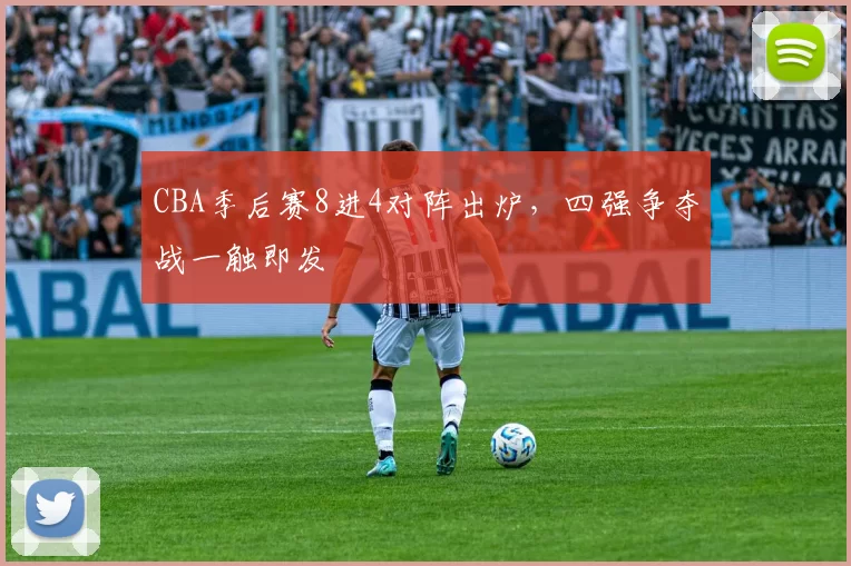 CBA季后赛8进4对阵出炉,四强争夺战一触即发