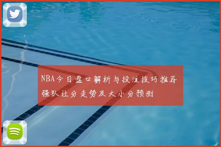 NBA今日盘口解析与投注技巧推荐 强队让分走势及大小分预测