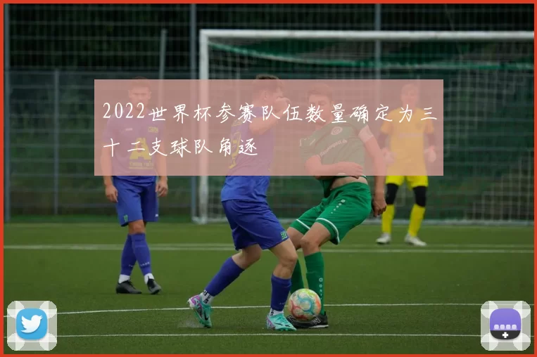 2022世界杯参赛队伍数量确定为三十二支球队角逐