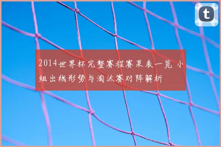 2014世界杯完整赛程赛果表一览 小组出线形势与淘汰赛对阵解析