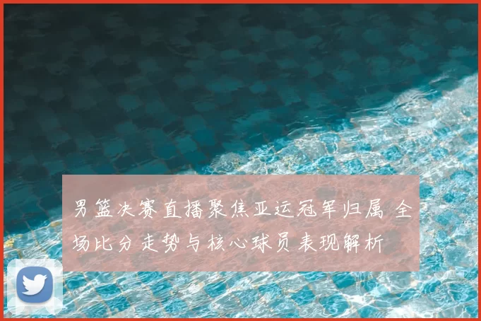 男篮决赛直播聚焦亚运冠军归属 全场比分走势与核心球员表现解析