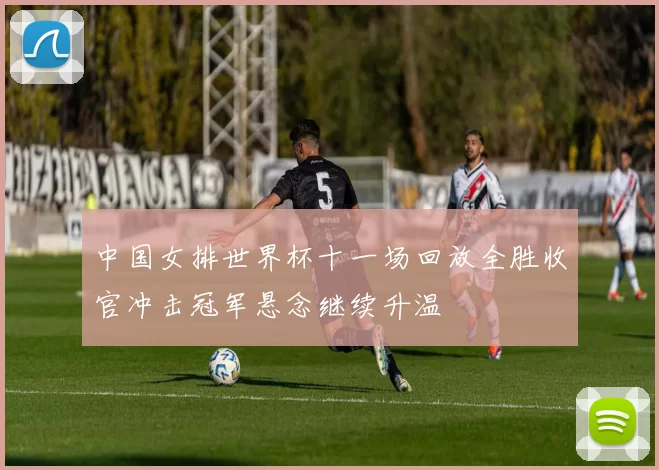 中国女排世界杯十一场回放全胜收官冲击冠军悬念继续升温