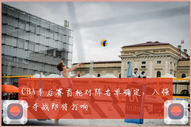 CBA季后赛首轮对阵名单确定,八强争夺战即将打响