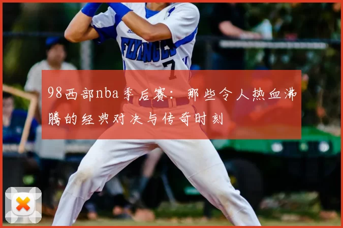 98西部nba季后赛:那些令人热血沸腾的经典对决与传奇时刻