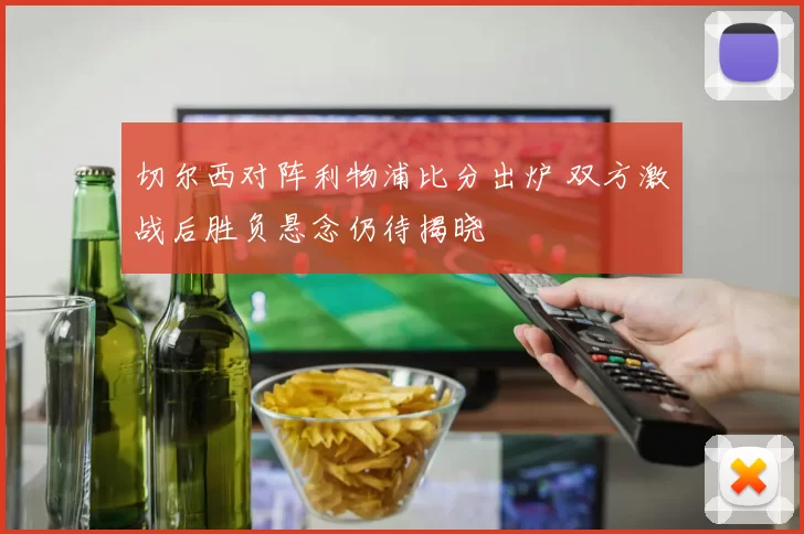 切尔西对阵利物浦比分出炉 双方激战后胜负悬念仍待揭晓