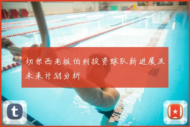 切尔西老板伯利投资球队新进展及未来计划分析