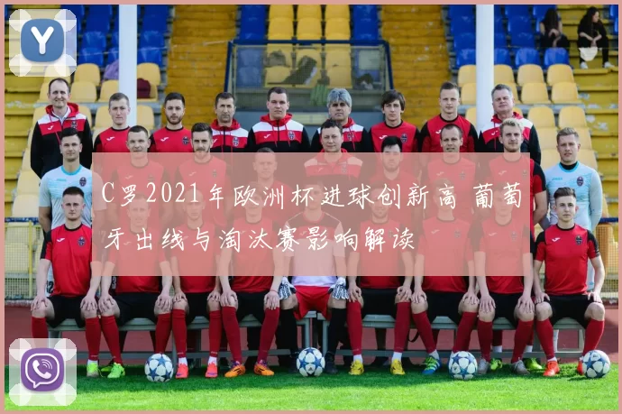 C罗2021年欧洲杯进球创新高 葡萄牙出线与淘汰赛影响解读