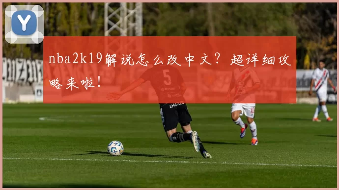 nba2k19解说怎么改中文?超详细攻略来啦!