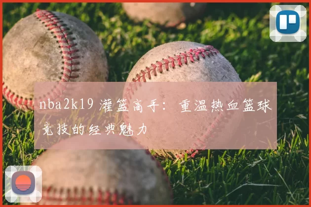 nba2k19 灌篮高手:重温热血篮球竞技的经典魅力