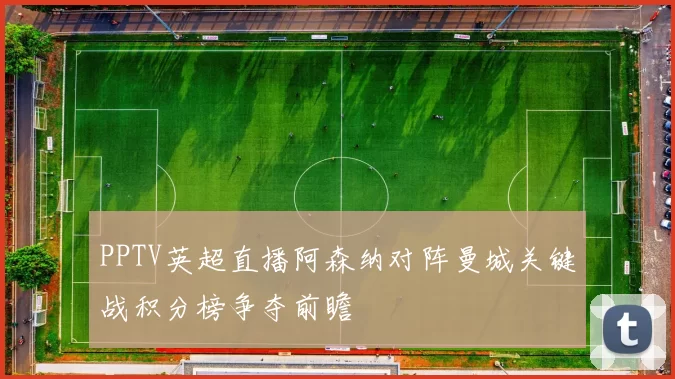 PPTV英超直播阿森纳对阵曼城关键战积分榜争夺前瞻