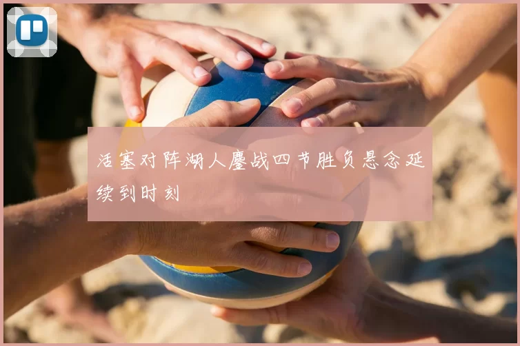活塞对阵湖人鏖战四节胜负悬念延续到时刻
