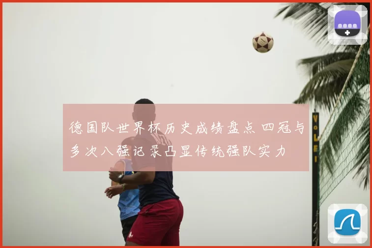 德国队世界杯历史成绩盘点 四冠与多次八强记录凸显传统强队实力