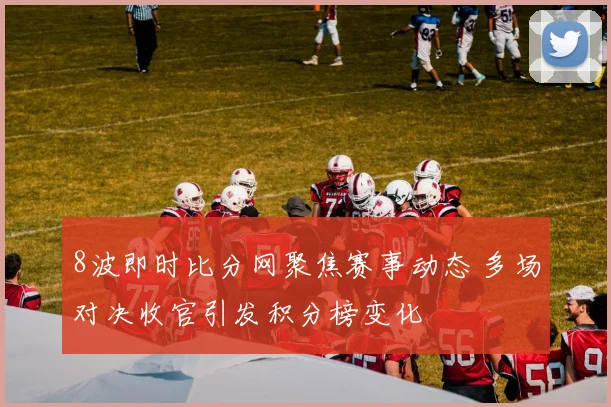 8波即时比分网聚焦赛事动态 多场对决收官引发积分榜变化