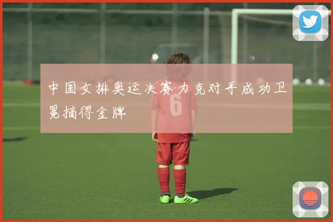 中国女排奥运决赛力克对手成功卫冕摘得金牌