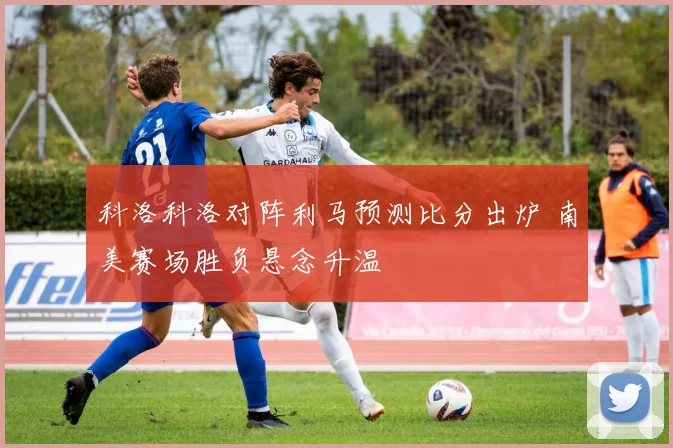 科洛科洛对阵利马预测比分出炉 南美赛场胜负悬念升温