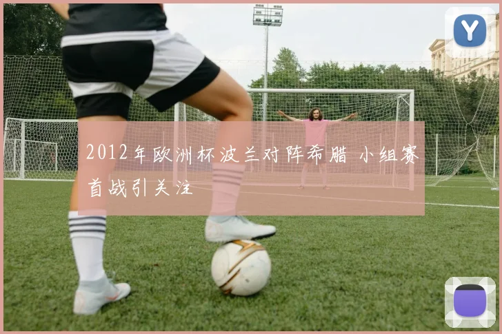 2012年欧洲杯波兰对阵希腊 小组赛首战引关注