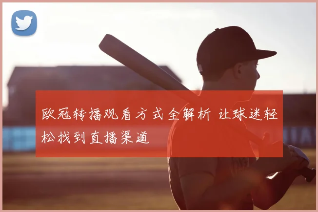 欧冠转播观看方式全解析 让球迷轻松找到直播渠道