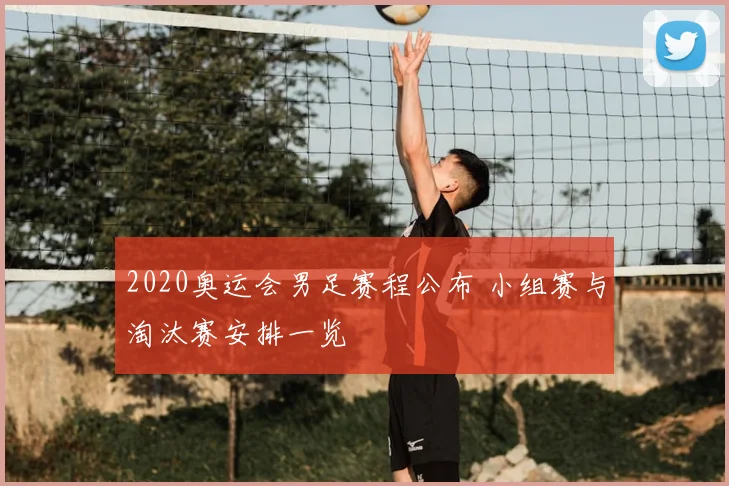 2020奥运会男足赛程公布 小组赛与淘汰赛安排一览