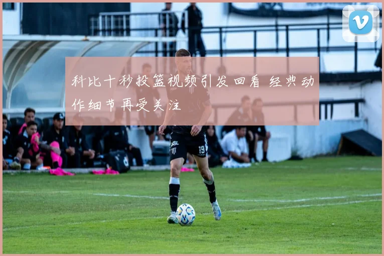 科比十秒投篮视频引发回看 经典动作细节再受关注