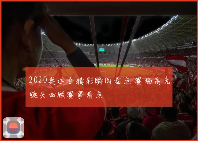 2020奥运会精彩瞬间盘点 赛场高光镜头回顾赛事看点