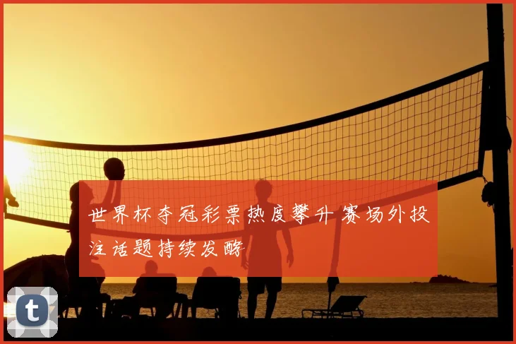 世界杯夺冠彩票热度攀升 赛场外投注话题持续发酵