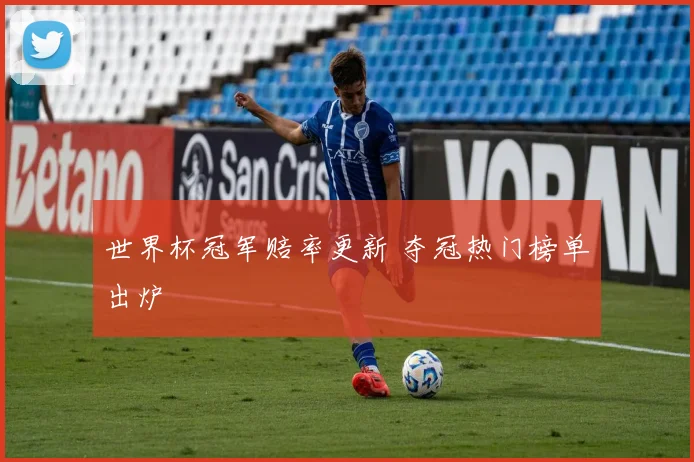 世界杯冠军赔率更新 夺冠热门榜单出炉